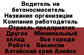 Водитель на бетоносмеситель › Название организации ­ Компания-работодатель › Отрасль предприятия ­ Другое › Минимальный оклад ­ 1 - Все города Работа » Вакансии   . Алтайский край,Алейск г.